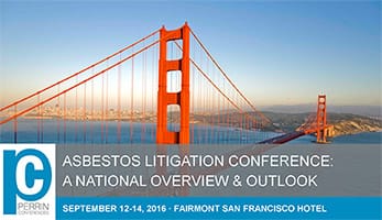 Perrin Conferences Asbestos Litigation Conference: A National Overview & Outlook September 12-14, 2016 – Fairmont San Francisco Hotel